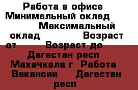Работа в офисе › Минимальный оклад ­ 18 000 › Максимальный оклад ­ 50 000 › Возраст от ­ 25 › Возраст до ­ 65 - Дагестан респ., Махачкала г. Работа » Вакансии   . Дагестан респ.